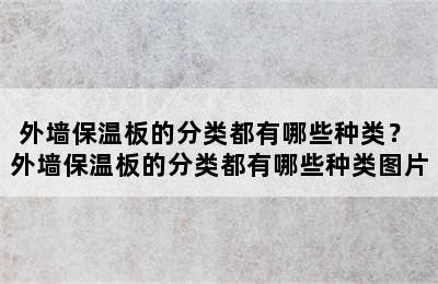 外墙保温板的分类都有哪些种类？ 外墙保温板的分类都有哪些种类图片